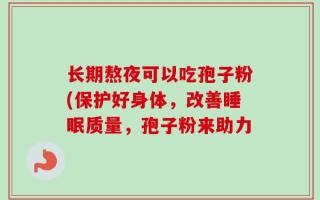 长期熬夜可以吃孢子粉(保护好身体，改善睡眠质量，孢子粉来助力