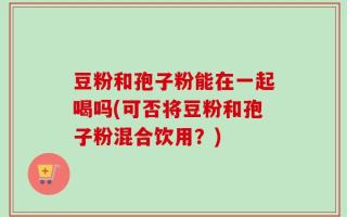 豆粉和孢子粉能在一起喝吗(可否将豆粉和孢子粉混合饮用？)