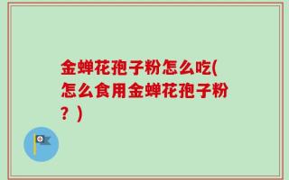 金蝉花孢子粉怎么吃(怎么食用金蝉花孢子粉？)