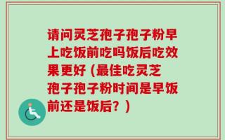 请问灵芝孢子孢子粉早上吃饭前吃吗饭后吃效果更好 (最佳吃灵芝孢子孢子粉时间是早饭前还是饭后？)