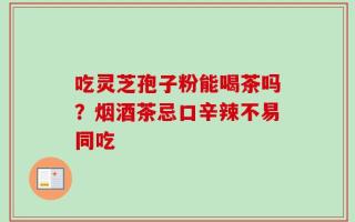 吃灵芝孢子粉能喝茶吗？烟酒茶忌口辛辣不易同吃