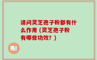 请问灵芝孢子粉都有什么作用 (灵芝孢子粉有哪些功效？)