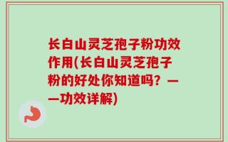 长白山灵芝孢子粉功效作用(长白山灵芝孢子粉的好处你知道吗？——功效详解)