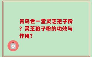 青岛世一堂灵芝孢子粉？灵芝孢子粉的功效与作用？