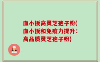 血小板高灵芝孢子粉(血小板和免疫力提升：高品质灵芝孢子粉)