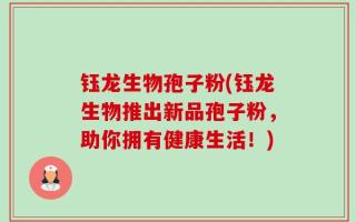 钰龙生物孢子粉(钰龙生物推出新品孢子粉，助你拥有健康生活！)