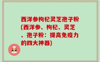 西洋参枸杞灵芝孢子粉(西洋参、枸杞、灵芝、孢子粉：提高免疫力的四大神器)