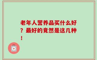 老年人营养品买什么好？最好的竟然是这几种！
