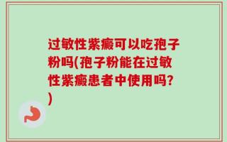 过敏性紫癜可以吃孢子粉吗(孢子粉能在过敏性紫癜患者中使用吗？)