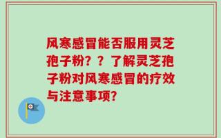 风寒感冒能否服用灵芝孢子粉？？了解灵芝孢子粉对风寒感冒的疗效与注意事项？