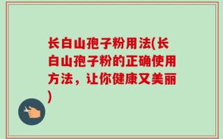 长白山孢子粉用法(长白山孢子粉的正确使用方法，让你健康又美丽)