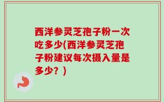 西洋参灵芝孢子粉一次吃多少(西洋参灵芝孢子粉建议每次摄入量是多少？)