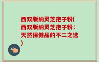 西双版纳灵芝孢子粉(西双版纳灵芝孢子粉：天然保健品的不二之选)