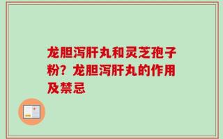 龙胆泻肝丸和灵芝孢子粉？龙胆泻肝丸的作用及禁忌