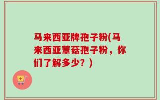 马来西亚牌孢子粉(马来西亚蕈菇孢子粉，你们了解多少？)