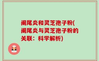 阑尾炎和灵芝孢子粉(阑尾炎与灵芝孢子粉的关联：科学解析)