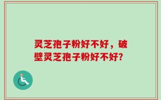 灵芝孢子粉好不好，破壁灵芝孢子粉好不好？