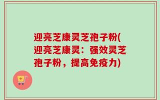 迎亮芝康灵芝孢子粉(迎亮芝康灵：强效灵芝孢子粉，提高免疫力)