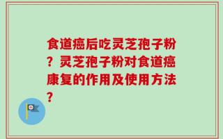 食道癌后吃灵芝孢子粉？灵芝孢子粉对食道癌康复的作用及使用方法？