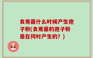 食用菌什么时候产生孢子粉(食用菌的孢子粉是在何时产生的？)