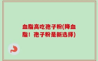 血脂高吃孢子粉(降血脂！孢子粉是新选择)