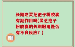 长期吃灵芝孢子粉胶囊有副作用吗(灵芝孢子粉胶囊的长期服用是否有不良反应？)