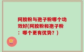 阿胶粉与孢子粉哪个功效好(阿胶粉和孢子粉：哪个更有优势？)