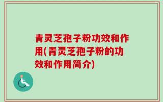青灵芝孢子粉功效和作用(青灵芝孢子粉的功效和作用简介)