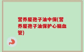 营养屋孢子油中保(营养屋孢子油保护心脑血管)
