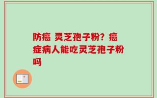 防癌 灵芝孢子粉？癌症病人能吃灵芝孢子粉吗