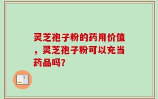 灵芝孢子粉的药用价值，灵芝孢子粉可以充当药品吗？