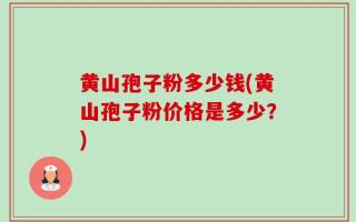 黄山孢子粉多少钱(黄山孢子粉价格是多少？)