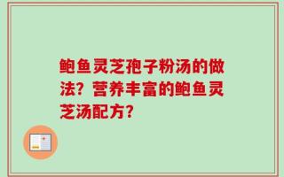 鲍鱼灵芝孢子粉汤的做法？营养丰富的鲍鱼灵芝汤配方？