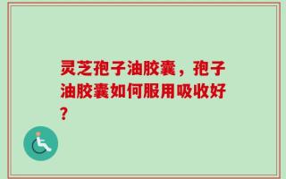 灵芝孢子油胶囊，孢子油胶囊如何服用吸收好？