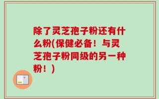除了灵芝孢子粉还有什么粉(保健必备！与灵芝孢子粉同级的另一种粉！)