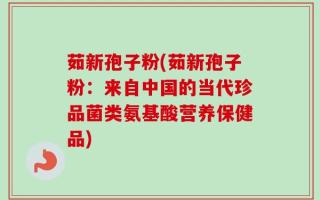 茹新孢子粉(茹新孢子粉：来自中国的当代珍品菌类氨基酸营养保健品)