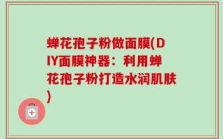蝉花孢子粉做面膜(DIY面膜神器：利用蝉花孢子粉打造水润肌肤)
