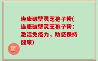 连康破壁灵芝孢子粉(连康破壁灵芝孢子粉：激活免疫力，助您保持健康)