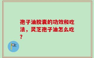 孢子油胶囊的功效和吃法，灵芝孢子油怎么吃？
