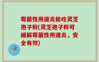 霉菌性阴道炎能吃灵芝孢子粉(灵芝孢子粉可缓解霉菌性阴道炎，安全有效)