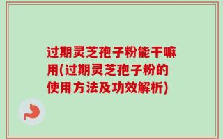 过期灵芝孢子粉能干嘛用(过期灵芝孢子粉的使用方法及功效解析)