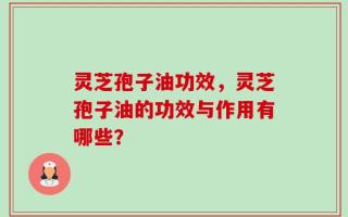 灵芝孢子油功效，灵芝孢子油的功效与作用有哪些？