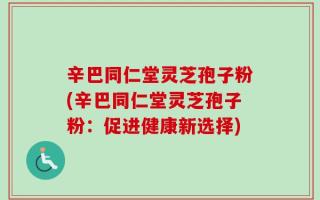 辛巴同仁堂灵芝孢子粉(辛巴同仁堂灵芝孢子粉：促进健康新选择)