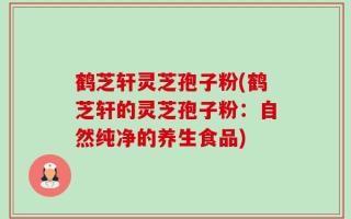 鹤芝轩灵芝孢子粉(鹤芝轩的灵芝孢子粉：自然纯净的养生食品)