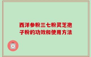 西洋参粉三七粉灵芝孢子粉的功效和使用方法
