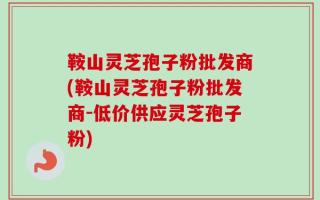 鞍山灵芝孢子粉批发商(鞍山灵芝孢子粉批发商-低价供应灵芝孢子粉)