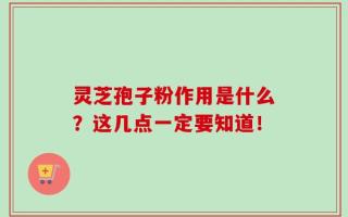 灵芝孢子粉作用是什么？这几点一定要知道！