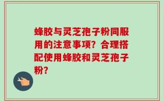 蜂胶与灵芝孢子粉同服用的注意事项？合理搭配使用蜂胶和灵芝孢子粉？