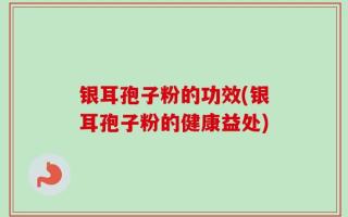 银耳孢子粉的功效(银耳孢子粉的健康益处)