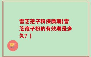 雪芝孢子粉保质期(雪芝孢子粉的有效期是多久？)